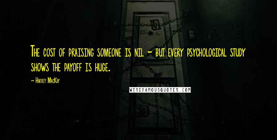 Harvey MacKay Quotes: The cost of praising someone is nil - but every psychological study shows the payoff is huge.