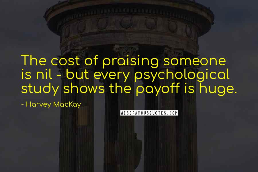 Harvey MacKay Quotes: The cost of praising someone is nil - but every psychological study shows the payoff is huge.