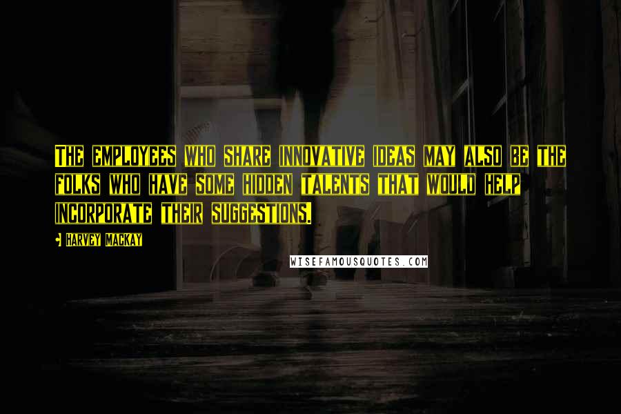 Harvey MacKay Quotes: The employees who share innovative ideas may also be the folks who have some hidden talents that would help incorporate their suggestions.
