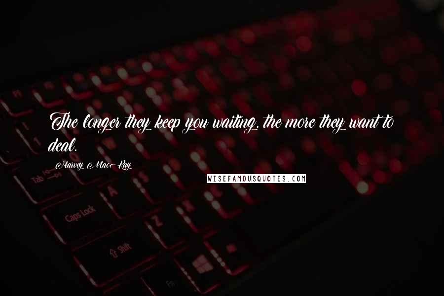 Harvey MacKay Quotes: The longer they keep you waiting, the more they want to deal.