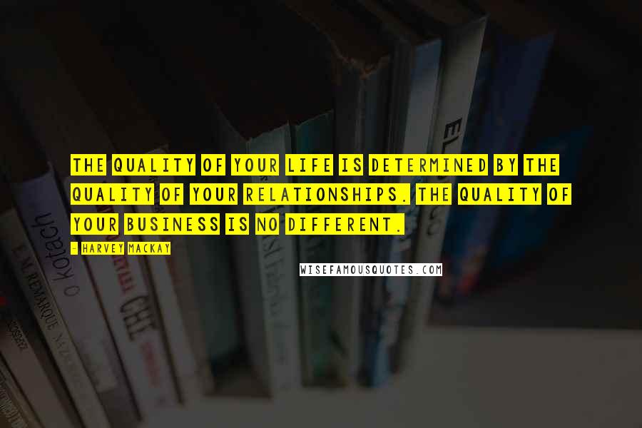 Harvey MacKay Quotes: The quality of your life is determined by the quality of your relationships. The quality of your business is no different.