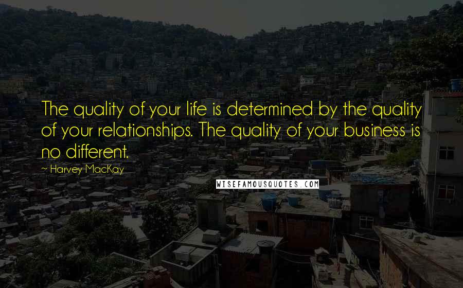 Harvey MacKay Quotes: The quality of your life is determined by the quality of your relationships. The quality of your business is no different.