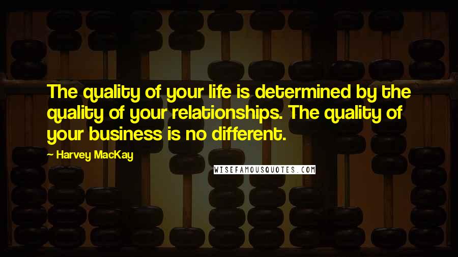 Harvey MacKay Quotes: The quality of your life is determined by the quality of your relationships. The quality of your business is no different.