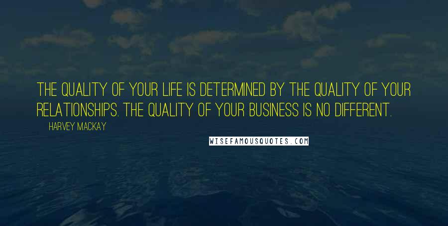 Harvey MacKay Quotes: The quality of your life is determined by the quality of your relationships. The quality of your business is no different.