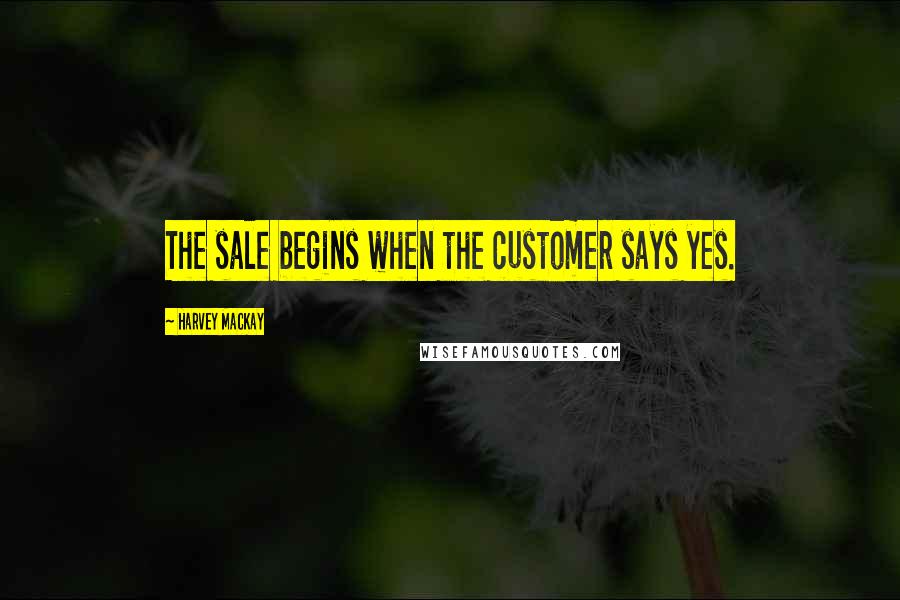 Harvey MacKay Quotes: The sale begins when the customer says yes.