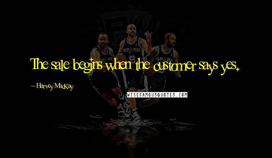 Harvey MacKay Quotes: The sale begins when the customer says yes.