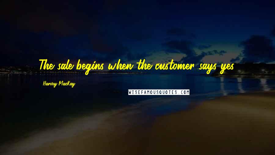 Harvey MacKay Quotes: The sale begins when the customer says yes.