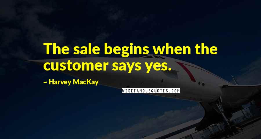 Harvey MacKay Quotes: The sale begins when the customer says yes.