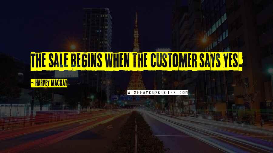 Harvey MacKay Quotes: The sale begins when the customer says yes.