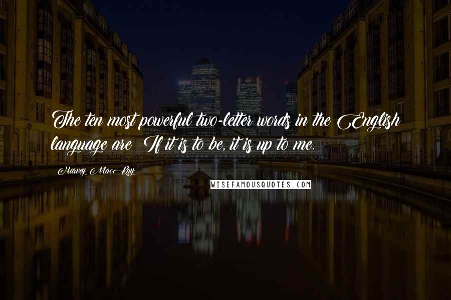 Harvey MacKay Quotes: The ten most powerful two-letter words in the English language are: If it is to be, it is up to me.