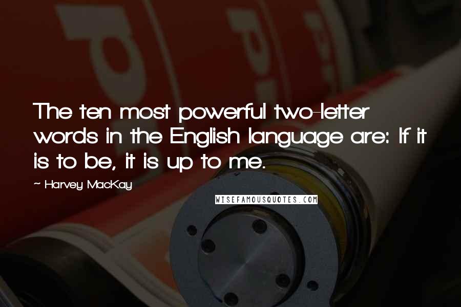 Harvey MacKay Quotes: The ten most powerful two-letter words in the English language are: If it is to be, it is up to me.