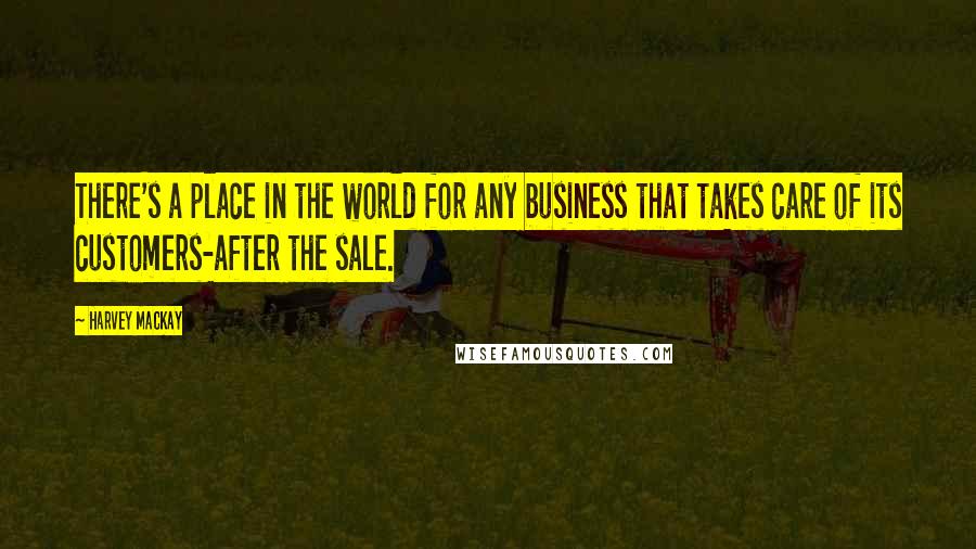 Harvey MacKay Quotes: There's a place in the world for any business that takes care of its customers-after the sale.