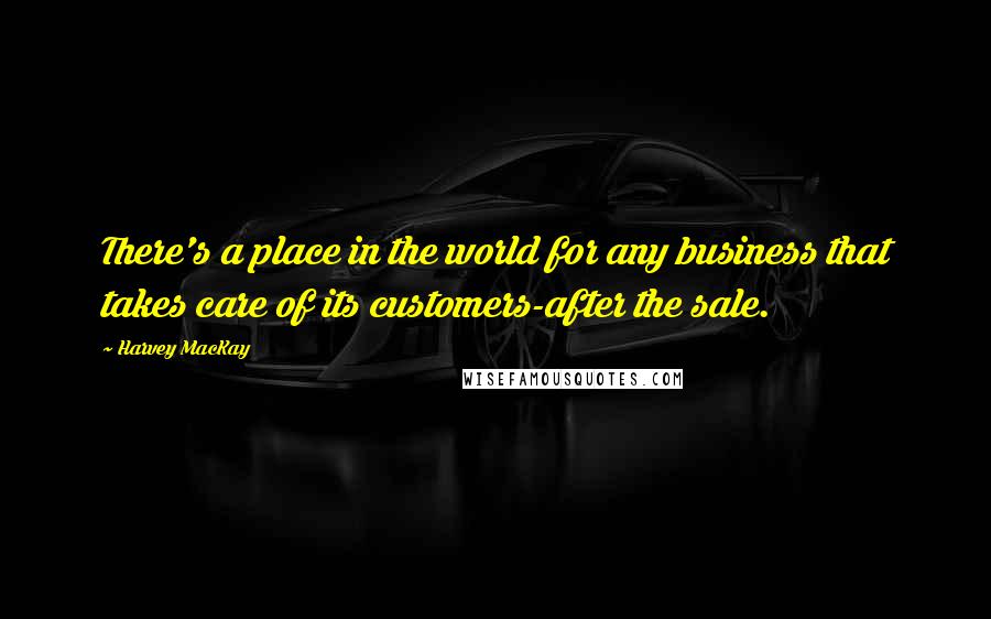 Harvey MacKay Quotes: There's a place in the world for any business that takes care of its customers-after the sale.