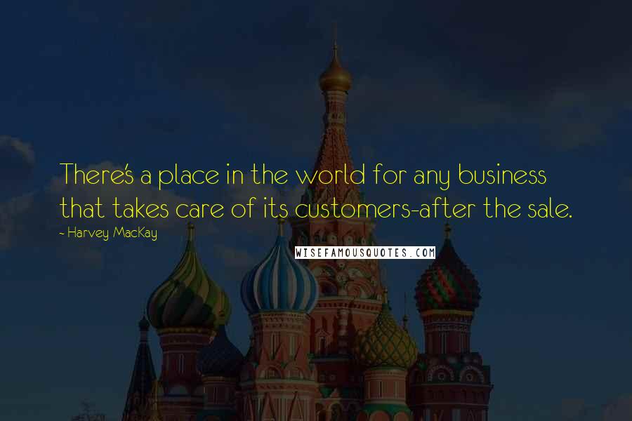 Harvey MacKay Quotes: There's a place in the world for any business that takes care of its customers-after the sale.