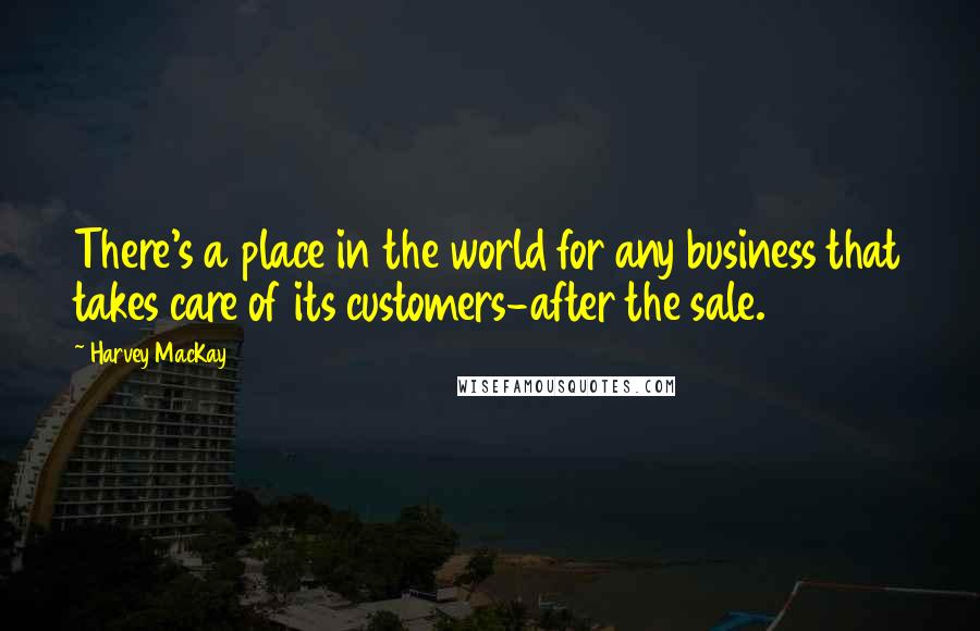 Harvey MacKay Quotes: There's a place in the world for any business that takes care of its customers-after the sale.