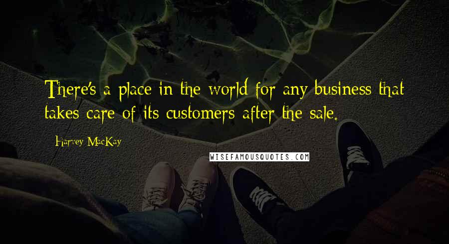 Harvey MacKay Quotes: There's a place in the world for any business that takes care of its customers-after the sale.