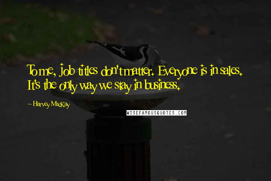 Harvey MacKay Quotes: To me, job titles don't matter. Everyone is in sales. It's the only way we stay in business.