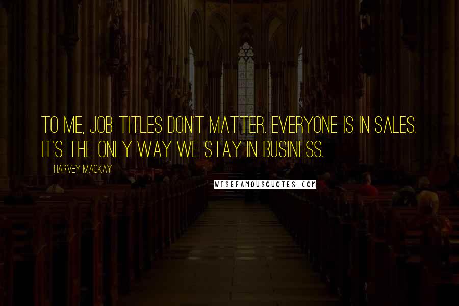 Harvey MacKay Quotes: To me, job titles don't matter. Everyone is in sales. It's the only way we stay in business.