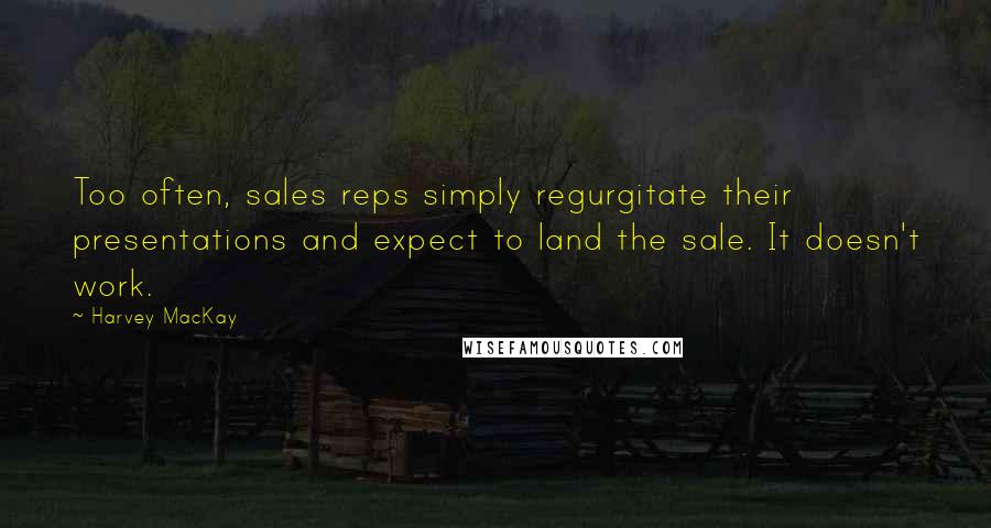 Harvey MacKay Quotes: Too often, sales reps simply regurgitate their presentations and expect to land the sale. It doesn't work.