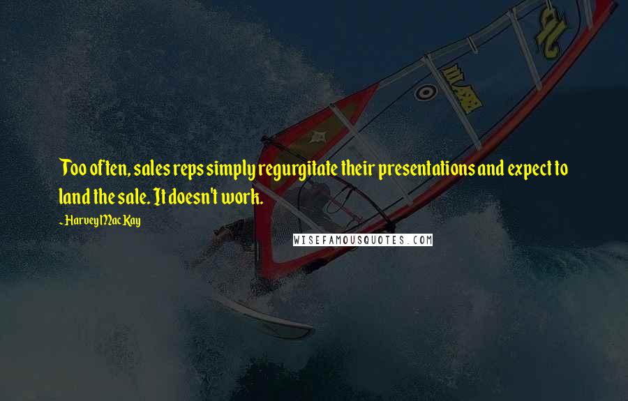 Harvey MacKay Quotes: Too often, sales reps simply regurgitate their presentations and expect to land the sale. It doesn't work.