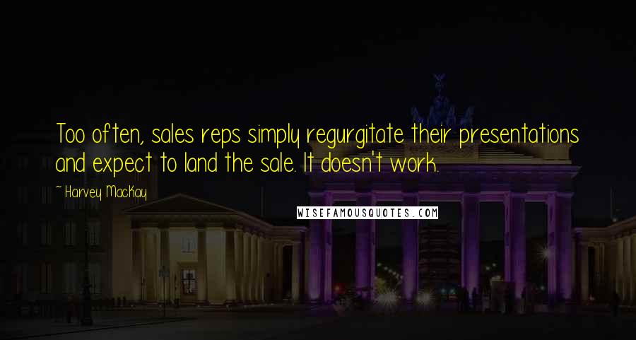 Harvey MacKay Quotes: Too often, sales reps simply regurgitate their presentations and expect to land the sale. It doesn't work.