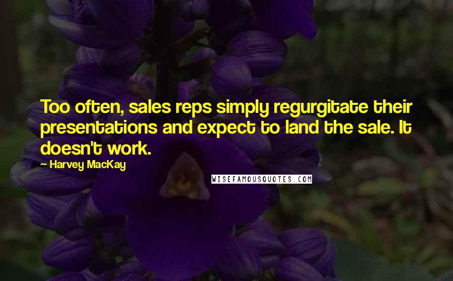 Harvey MacKay Quotes: Too often, sales reps simply regurgitate their presentations and expect to land the sale. It doesn't work.