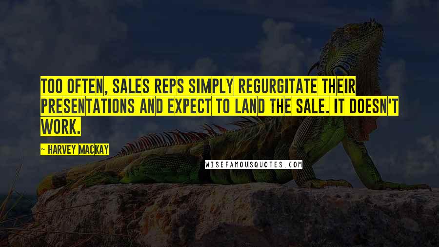 Harvey MacKay Quotes: Too often, sales reps simply regurgitate their presentations and expect to land the sale. It doesn't work.