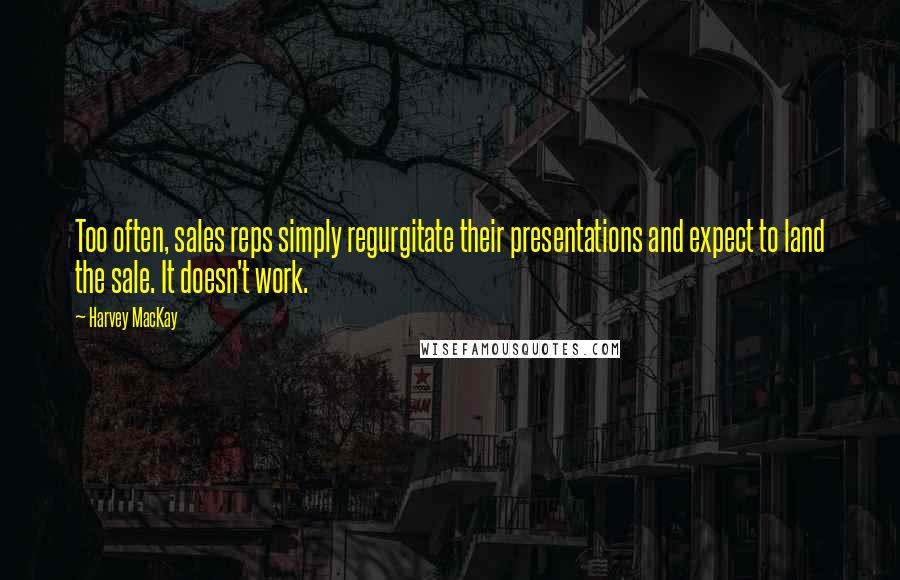 Harvey MacKay Quotes: Too often, sales reps simply regurgitate their presentations and expect to land the sale. It doesn't work.