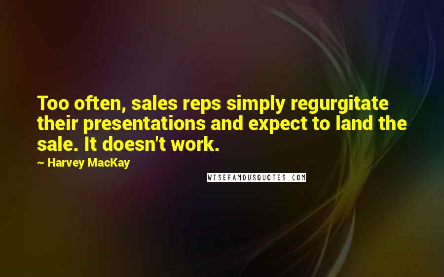 Harvey MacKay Quotes: Too often, sales reps simply regurgitate their presentations and expect to land the sale. It doesn't work.