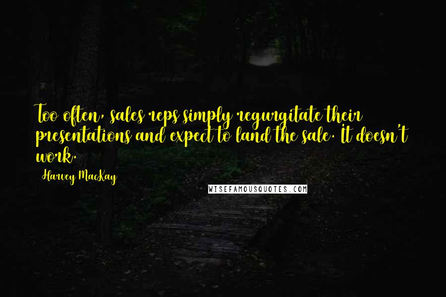 Harvey MacKay Quotes: Too often, sales reps simply regurgitate their presentations and expect to land the sale. It doesn't work.