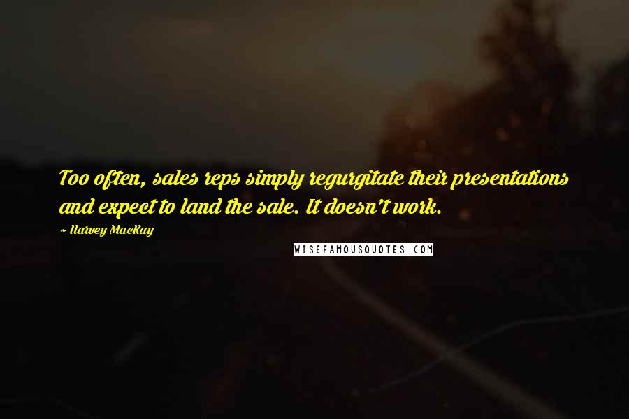 Harvey MacKay Quotes: Too often, sales reps simply regurgitate their presentations and expect to land the sale. It doesn't work.