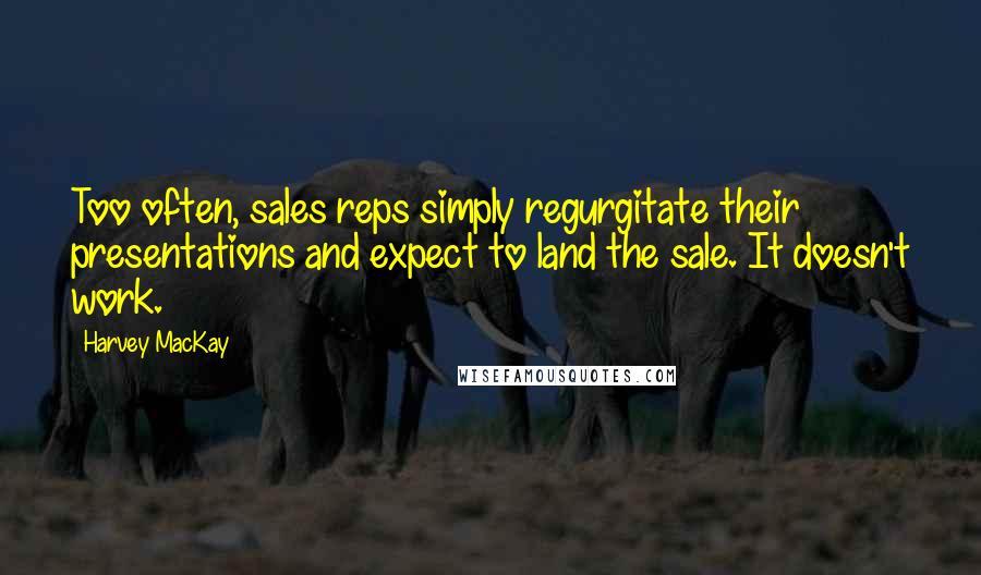 Harvey MacKay Quotes: Too often, sales reps simply regurgitate their presentations and expect to land the sale. It doesn't work.