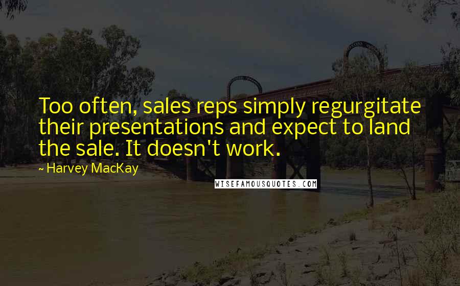 Harvey MacKay Quotes: Too often, sales reps simply regurgitate their presentations and expect to land the sale. It doesn't work.