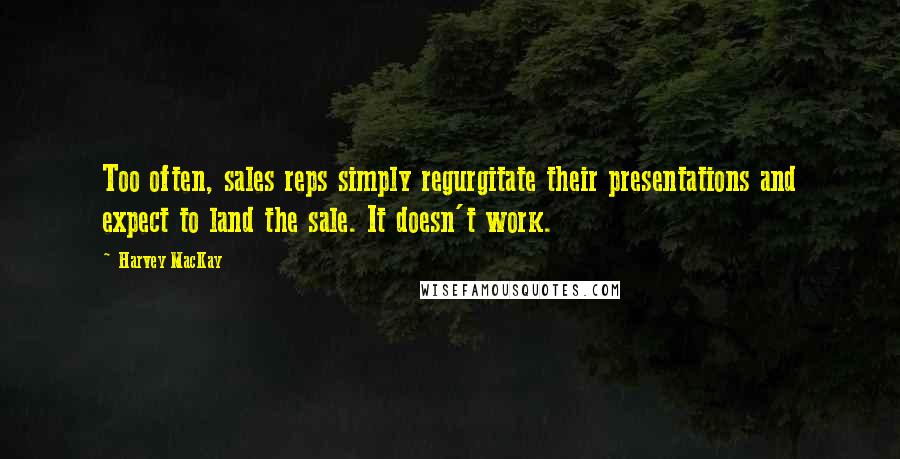 Harvey MacKay Quotes: Too often, sales reps simply regurgitate their presentations and expect to land the sale. It doesn't work.