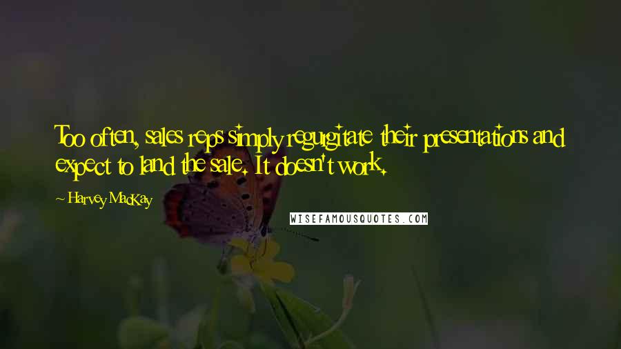 Harvey MacKay Quotes: Too often, sales reps simply regurgitate their presentations and expect to land the sale. It doesn't work.