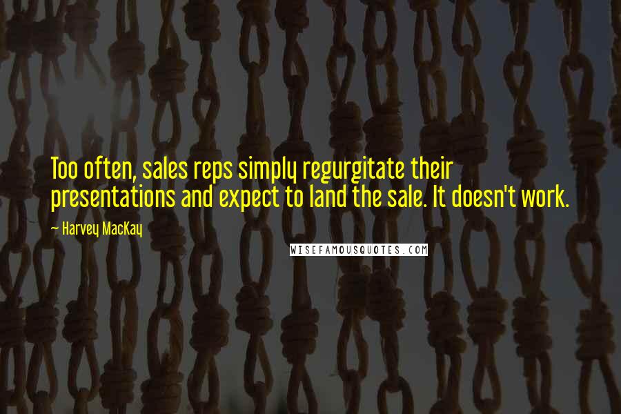 Harvey MacKay Quotes: Too often, sales reps simply regurgitate their presentations and expect to land the sale. It doesn't work.