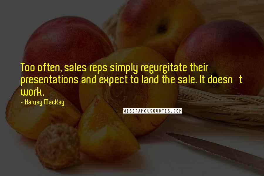 Harvey MacKay Quotes: Too often, sales reps simply regurgitate their presentations and expect to land the sale. It doesn't work.