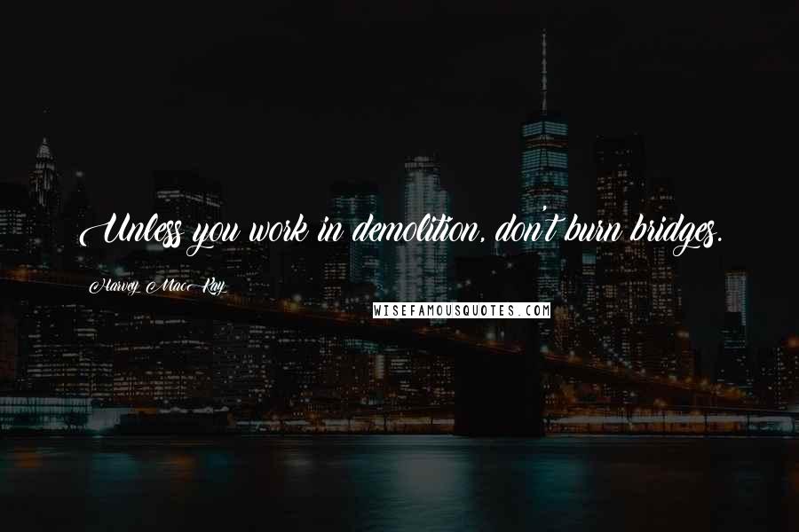 Harvey MacKay Quotes: Unless you work in demolition, don't burn bridges.