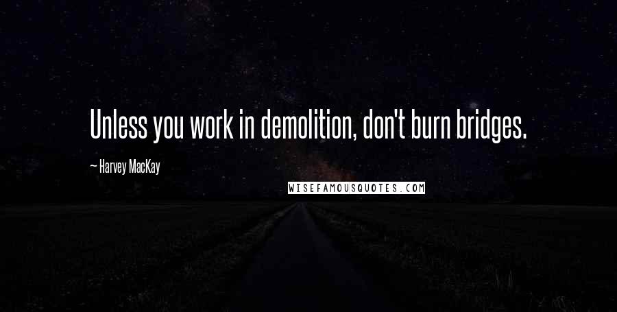 Harvey MacKay Quotes: Unless you work in demolition, don't burn bridges.