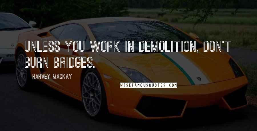 Harvey MacKay Quotes: Unless you work in demolition, don't burn bridges.