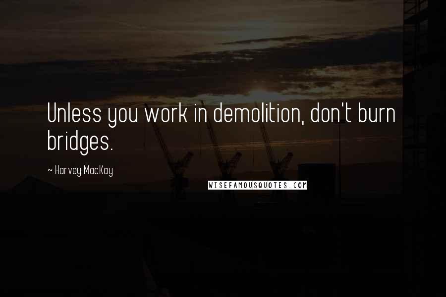 Harvey MacKay Quotes: Unless you work in demolition, don't burn bridges.