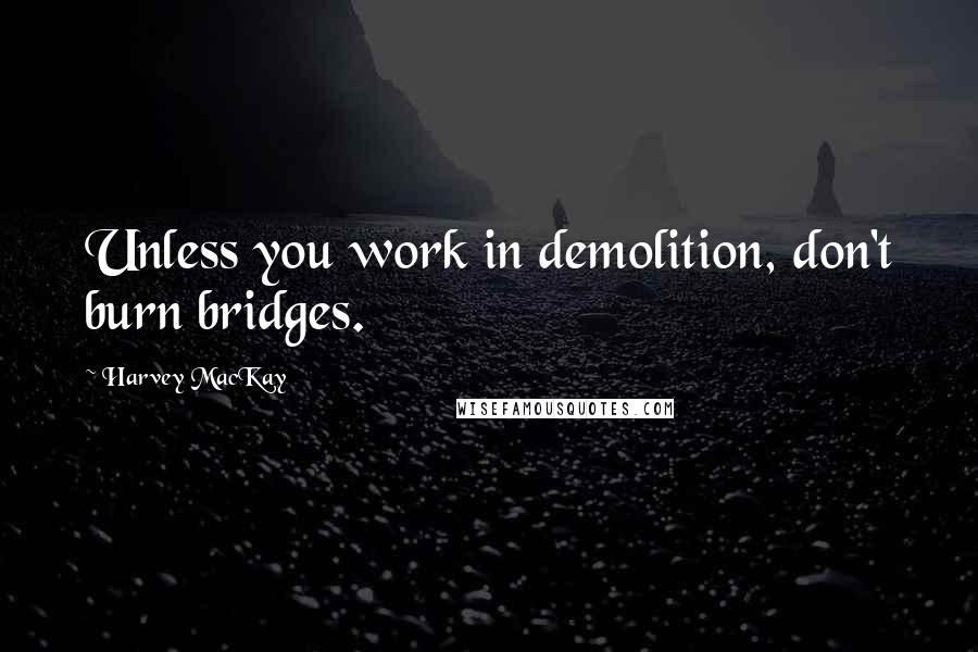 Harvey MacKay Quotes: Unless you work in demolition, don't burn bridges.