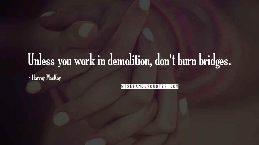 Harvey MacKay Quotes: Unless you work in demolition, don't burn bridges.