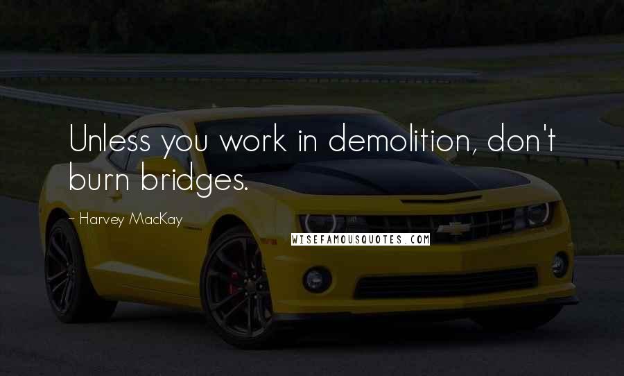 Harvey MacKay Quotes: Unless you work in demolition, don't burn bridges.