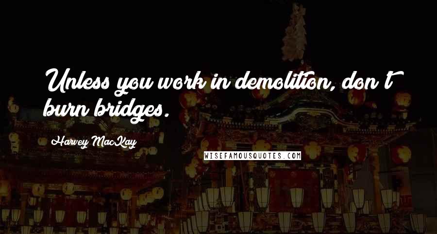 Harvey MacKay Quotes: Unless you work in demolition, don't burn bridges.