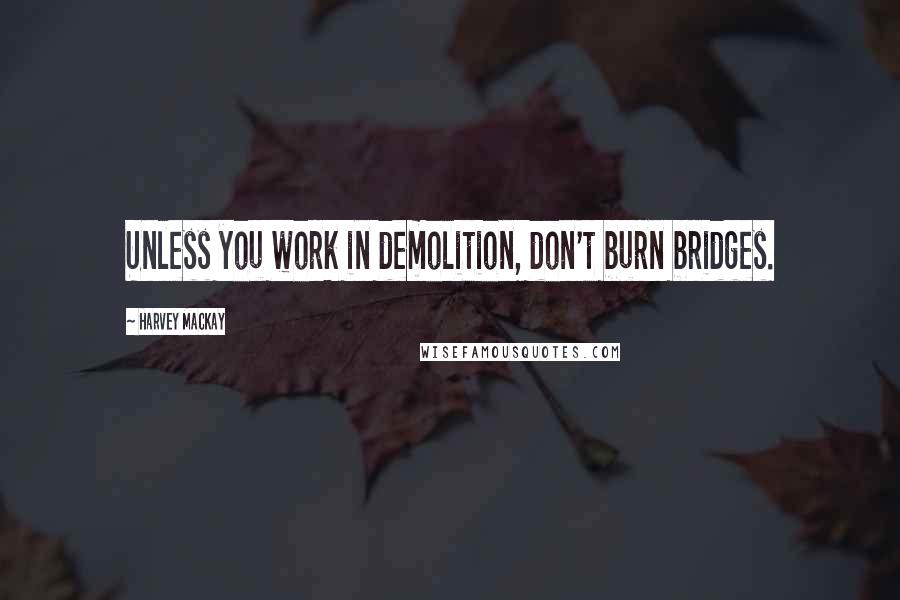 Harvey MacKay Quotes: Unless you work in demolition, don't burn bridges.