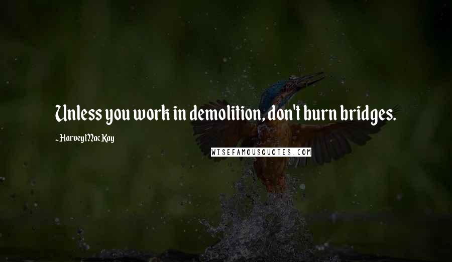 Harvey MacKay Quotes: Unless you work in demolition, don't burn bridges.