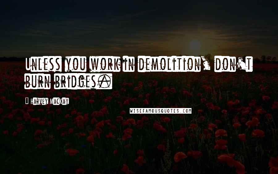 Harvey MacKay Quotes: Unless you work in demolition, don't burn bridges.