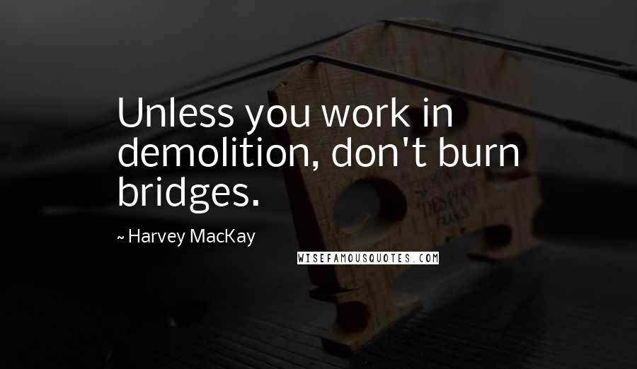 Harvey MacKay Quotes: Unless you work in demolition, don't burn bridges.