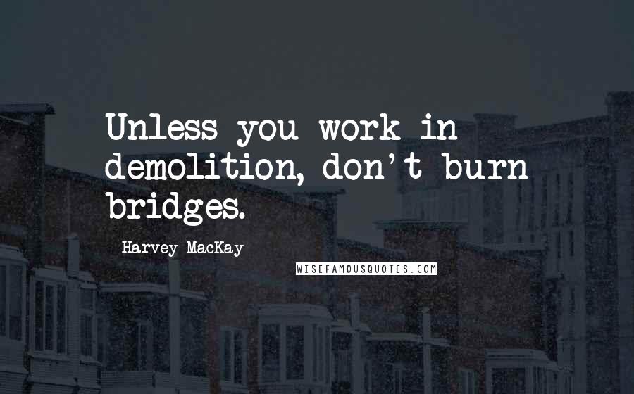 Harvey MacKay Quotes: Unless you work in demolition, don't burn bridges.